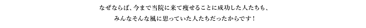  なぜならば、今まで当院に来て痩せることに成功した人たちも、みんなそんな風に思っていた人たちだったからです！