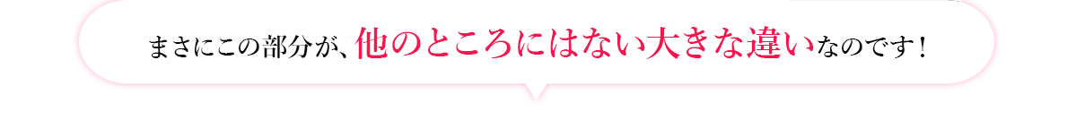 まさにこの部分が、他のところにはない大きな違いなのです！