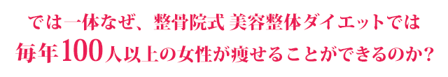 では、一体なぜ、整骨院式　美容整体ダイエットでは毎年100人以上の女性が痩ることができるのか？
